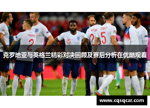克罗地亚与英格兰精彩对决回顾及赛后分析在优酷观看