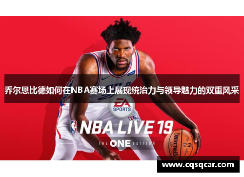 乔尔恩比德如何在NBA赛场上展现统治力与领导魅力的双重风采