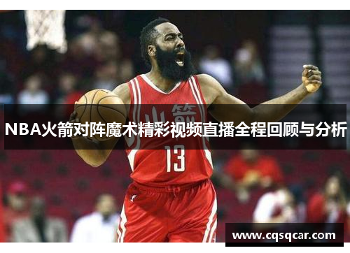 NBA火箭对阵魔术精彩视频直播全程回顾与分析