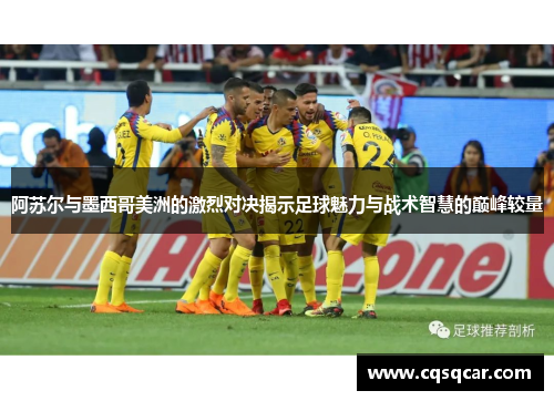 阿苏尔与墨西哥美洲的激烈对决揭示足球魅力与战术智慧的巅峰较量