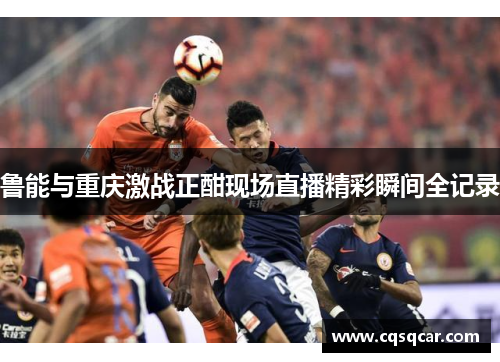 鲁能与重庆激战正酣现场直播精彩瞬间全记录