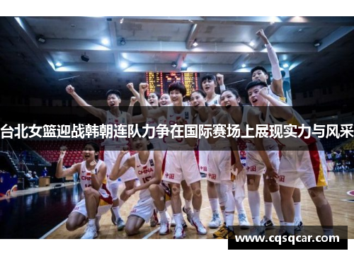 台北女篮迎战韩朝连队力争在国际赛场上展现实力与风采