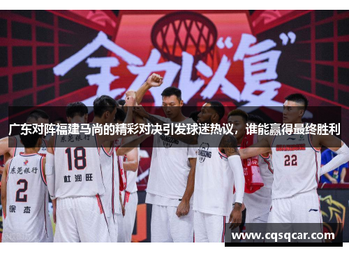 广东对阵福建马尚的精彩对决引发球迷热议，谁能赢得最终胜利